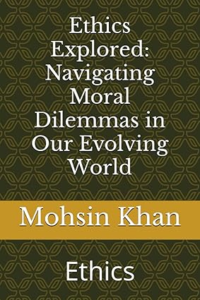 ethics explored navigating moral dilemmas in our evolving world ethics 1st edition mohsin khan b0cgkxq9rr,