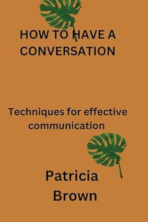 how to have a conversation technique for effective communication 1st edition patricia brown b0cp4tfhw5,