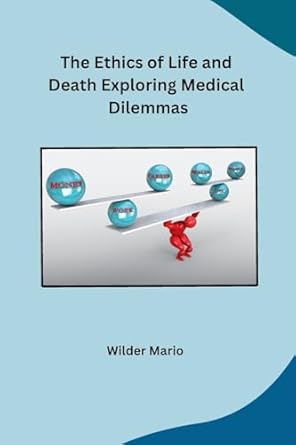 the ethics of life and death exploring medical dilemmas 1st edition wilder mario b0cpx34gmw, 979-8869048424