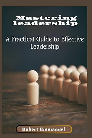 mastering leadership a practical guide to effective leadership 1st edition robert emmanuel b0cq6cfch9,