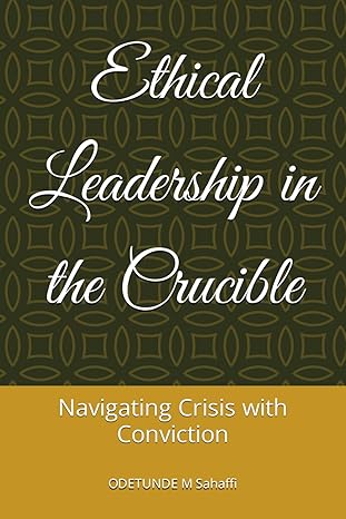 ethical leadership in the crucible navigating crisis with conviction 1st edition odetunde m sahaffi