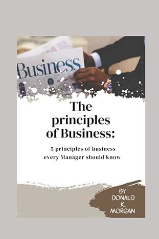 the principles of business 5 principles of business every manager should know 1st edition donald k morgan