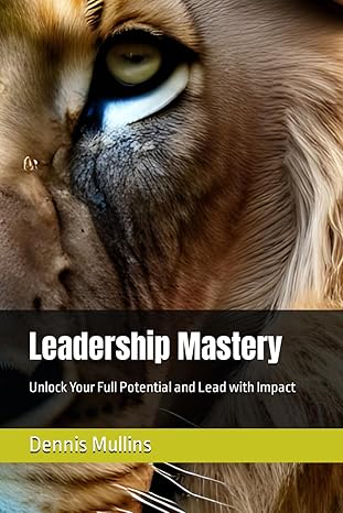 leadership mastery unlock your full potential and lead with impact 1st edition dennis mullins b0crpwdlbs,