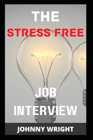 the stress free job interview how to interview with courage and answer job interview questions with ease 1st