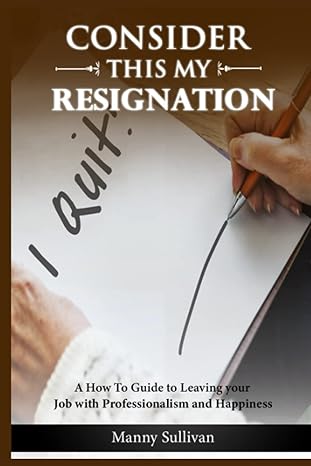 consider this my resignation a how to guide to leaving your job with professionalism and happiness 1st