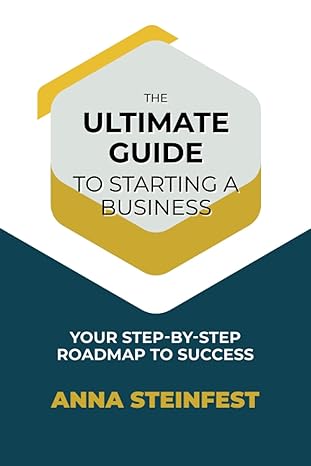 the ultimate guide to starting a business your step by step roadmap to success 1st edition anna steinfest