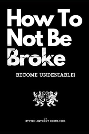 how to not be broke become undeniable 1st edition steven anthony hernandez 979-8862299847