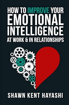 how to improve your emotional intelligence at work and in relationships 1st edition shawn kent hayashi