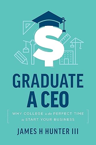 graduate a ceo why college is the perfect time to start your business 1st edition james h hunter iii