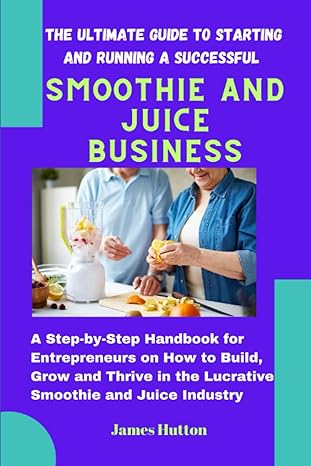 the ultimate guide to starting and running a successful smoothie and juice business a step by step handbook