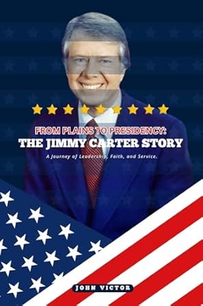 from plains to presidency the jimmy carter story a journey of leadership faith and service 1st edition john