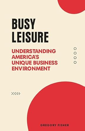 busy leisure understanding americas unique business environment 1st edition gregory fisher b0cjlg4rt5