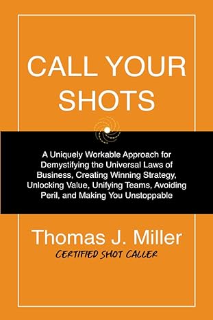 call your shots a uniquely workable approach for demystifying the universal laws of business creating winning