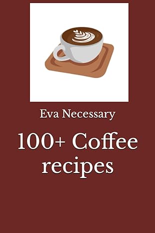 100+ coffee recipes 1st edition eva necessary 979-8861193696