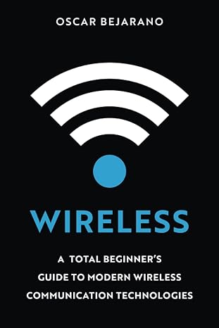 wireless a total beginner s guide to modern wireless communication technologies 1st edition oscar bejarano