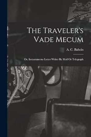 the traveler s vade mecum or instantaneous letter writer by mail or telegraph 1st edition a c balwin