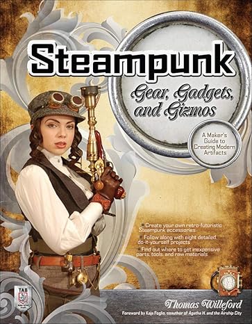 steampunk gear gadgets and gizmos a maker s guide to creating modern artifacts 1st edition thomas willeford