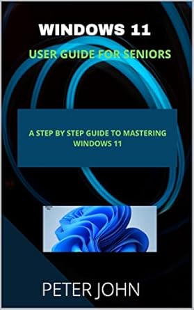 windows 11 user guide for seniors a step by step guide to mastering windows 11 1st edition peter john