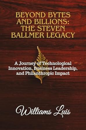 beyond bytes and billions the steve ballmer legacy a journey of technological innovation business leadership