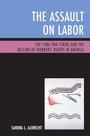 the assault on labor the 1986 twa strike and the decline of workers rights in america 1st edition sandra l