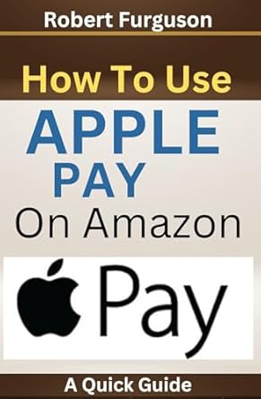 how to use apple pay on amazon a quick guide 1st edition robert furguson b0cjrt2vbr