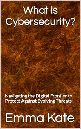 what is cybersecurity navigating the digital frontier to protect against evolving threats 1st edition emma