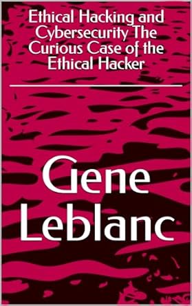 ethical hacking and cybersecurity the curious case of the ethical hacker 1st edition gene leblanc b0cqxn6f8b