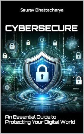 cybersecure an essential guide to protecting your digital world 1st edition saurav bhattacharya b0cr9grt3s,