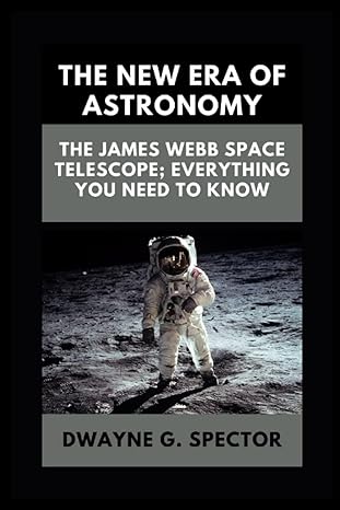 the new era of astronomy the james webb space telescope everything you need to know 1st edition dwayne g