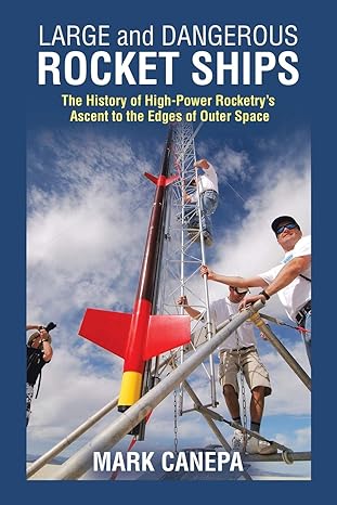 large and dangerous rocket ships the history of high power rocketry s ascent to the edges of outer space 1st