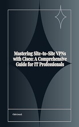 mastering site to site vpns with cisco a comprehensive guide for it professionals 1st edition chris lonack