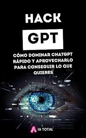 hack gpt como dominar chatgpt rapido y aprovecharlo para conseguir lo que quieres 1st edition ia total