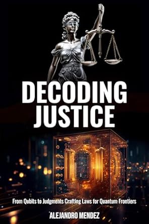 decoding justice from qubits to judgements crafting laws for quantum frontiers 1st edition alejandro mendez