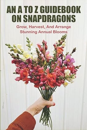 an a to z guidebook on snapdragons grow harvest and arrange stunning annual blooms 1st edition clayton