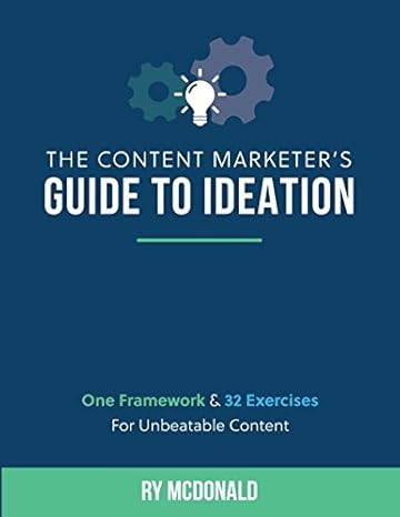the content marketers guide to ideation one framework and 32 exercises for unbeatable content 1st edition ry