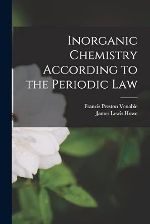 inorganic chemistry according to the periodic law 1st edition francis preston venable ,james lewis howe