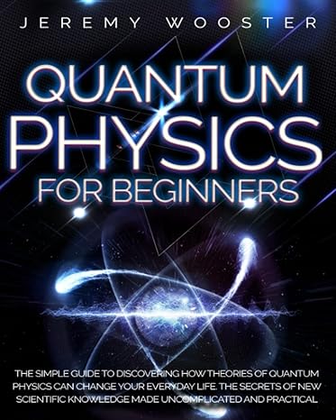 quantum physics for beginners the simple guide to discovering how theories of quantum physics can change your