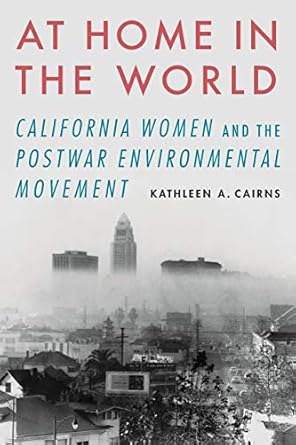 at home in the world california women and the postwar environmental movement 1st edition kathleen a. cairns