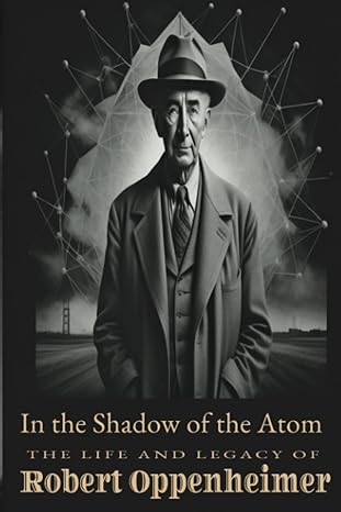 in the shadow of the atom the life and legacy of robert oppenheimer a captivating biography of the manhattan