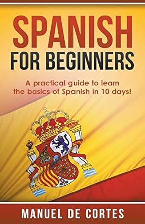 spanish for beginners a practical guide to learn the basics of spanish in 10 days 1st edition manuel de