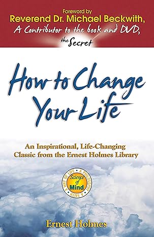 how to change your life an inspirational life changing classic from the ernest holmes library 2nd edition