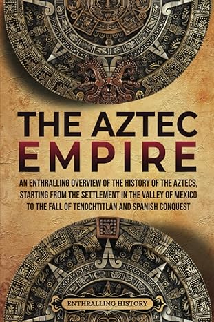 the aztec empire an enthralling overview of the history of the aztecs starting with the settlement in the