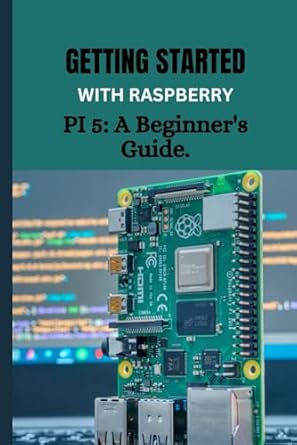 getting started with raspberry pi 5 a beginners guide your pocket sized guide to building creating and