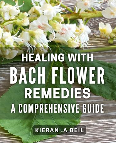 healing with bach flower remedies a comprehensive guide unlock the power of natural healing with bach flower