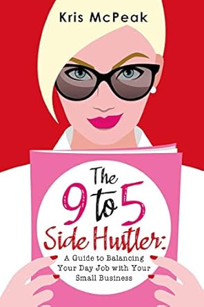 the 9 to 5 side hustler a guide to balancing your day job with your small business 1st edition kris mcpeak