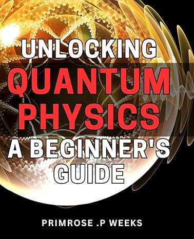 unlocking quantum physics a beginners guide the fascinating world of quantum mechanics a beginners