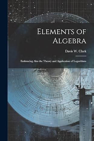 elements of algebra embracing also the theory and application of logarithms 1st edition davis w clark