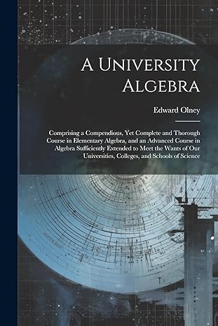 a university algebra comprising a compendious yet complete and thorough course in elementary algebra and an