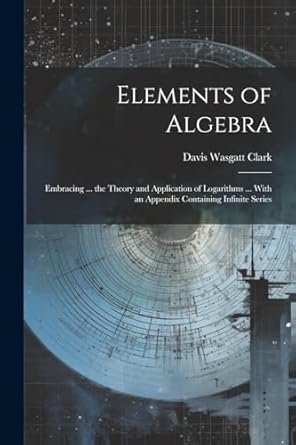 elements of algebra embracing the theory and application of logarithms with an appendix containing infinite