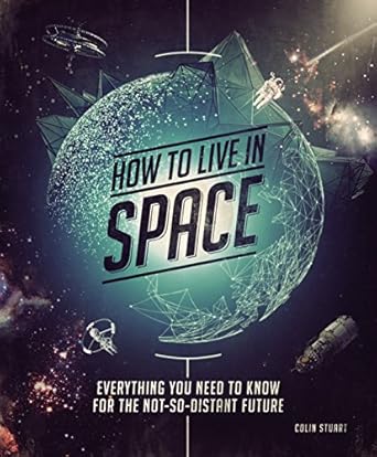 how to live in space everything you need to know for the not so distant future 1st edition colin stuart